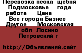 Перевозка песка, щебня Подмосковье, 2 года работа.  › Цена ­ 3 760 - Все города Бизнес » Другое   . Московская обл.,Лосино-Петровский г.